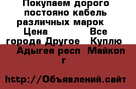 Покупаем дорого постояно кабель различных марок  › Цена ­ 60 000 - Все города Другое » Куплю   . Адыгея респ.,Майкоп г.